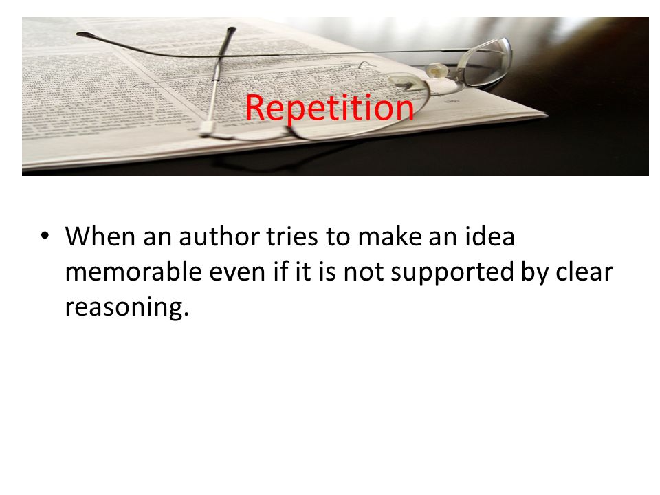 Repetition When an author tries to make an idea memorable even if it is not supported by clear reasoning.