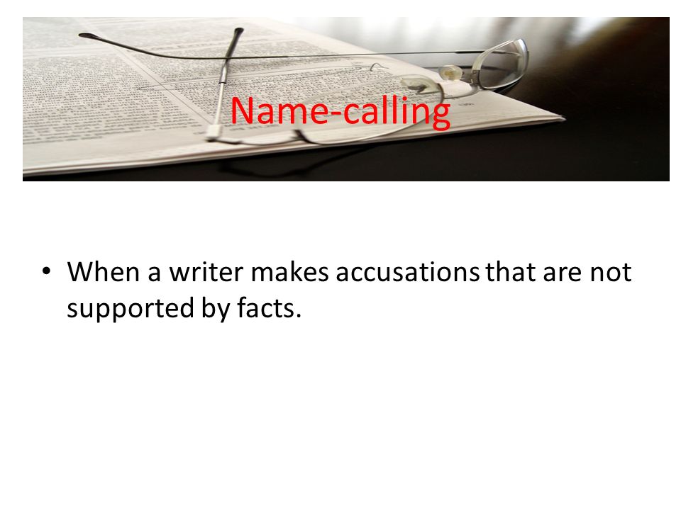 Name-calling When a writer makes accusations that are not supported by facts.