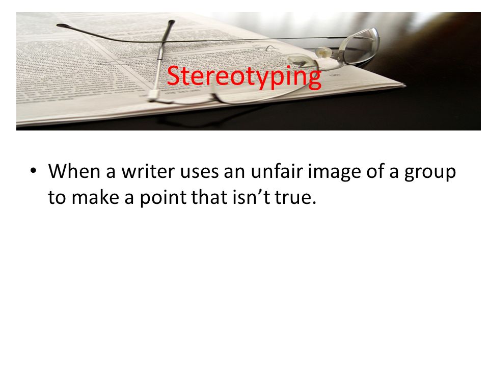 Stereotyping When a writer uses an unfair image of a group to make a point that isn’t true.