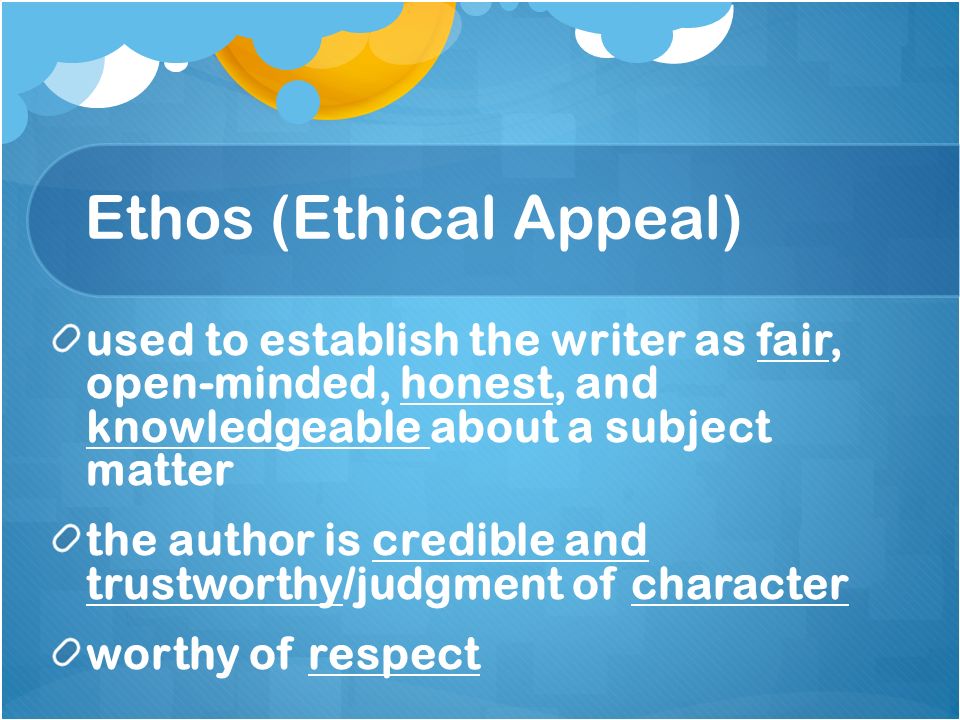 Ethos (Ethical Appeal) used to establish the writer as fair, open-minded, honest, and knowledgeable about a subject matter the author is credible and trustworthy/judgment of character worthy of respect