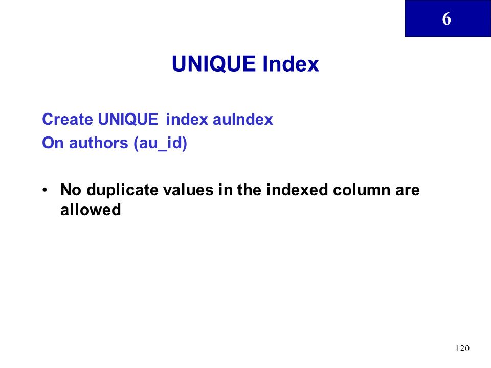 6 120 UNIQUE Index Create UNIQUE index auIndex On authors (au_id) No duplicate values in the indexed column are allowed