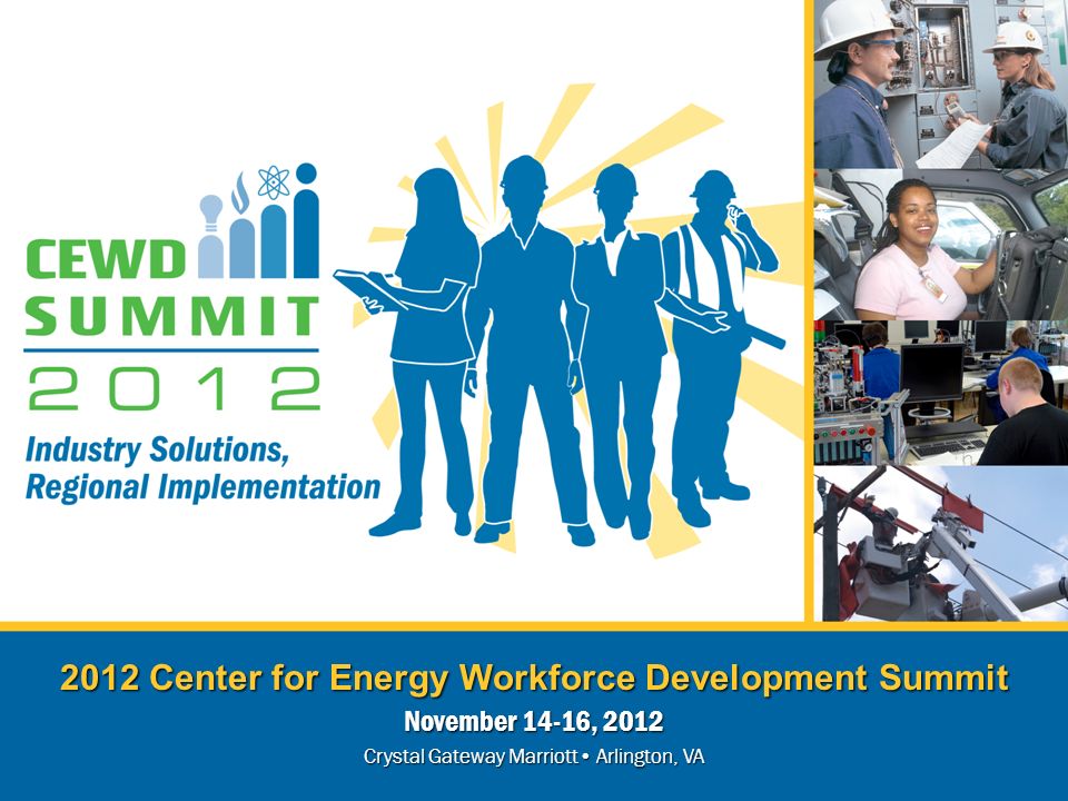 2012 Center for Energy Workforce Development Summit November 14-16, 2012 Crystal Gateway Marriott Arlington, VA