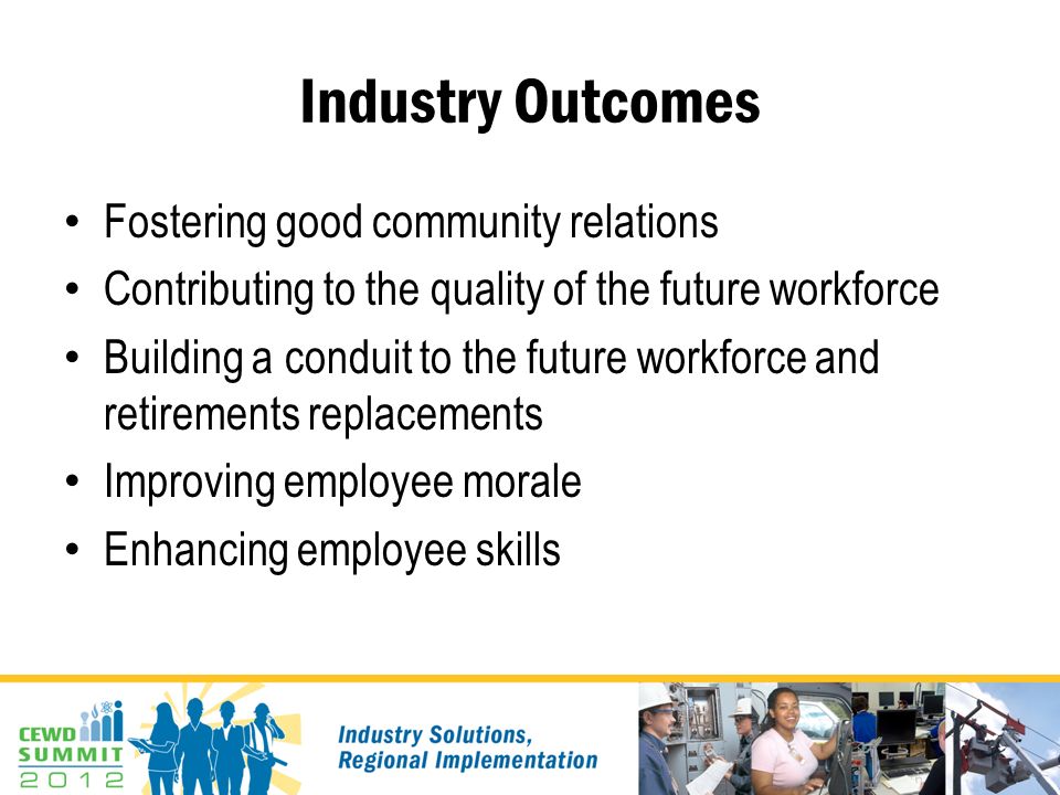 Industry Outcomes Fostering good community relations Contributing to the quality of the future workforce Building a conduit to the future workforce and retirements replacements Improving employee morale Enhancing employee skills