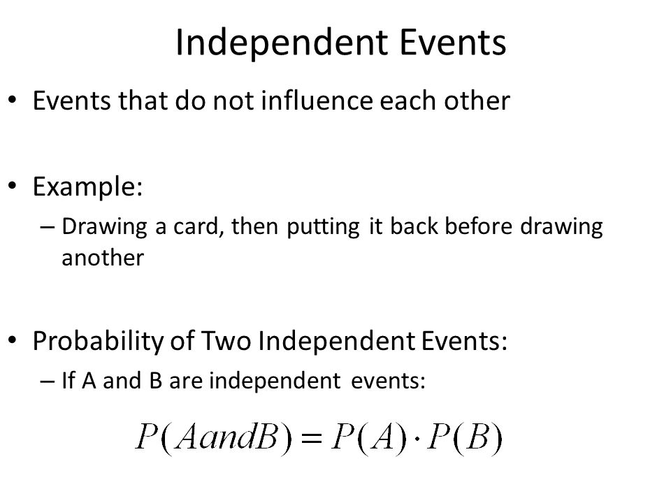 Independent Events Events that do not influence each other Example: – Drawing a card, then putting it back before drawing another Probability of Two Independent Events: – If A and B are independent events:
