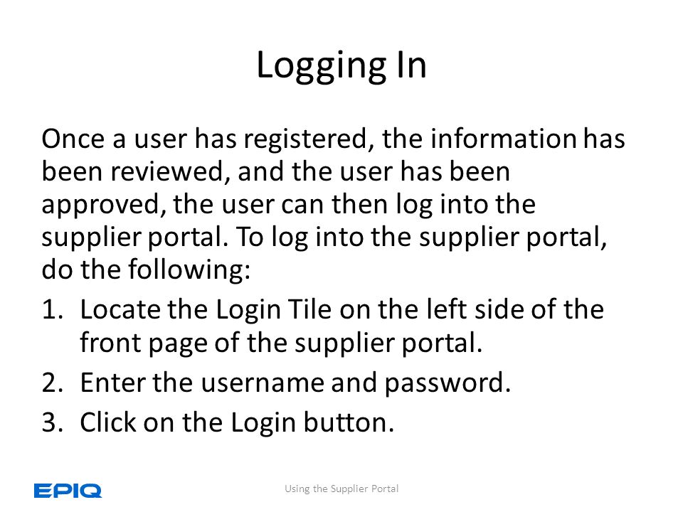Logging In Once a user has registered, the information has been reviewed, and the user has been approved, the user can then log into the supplier portal.