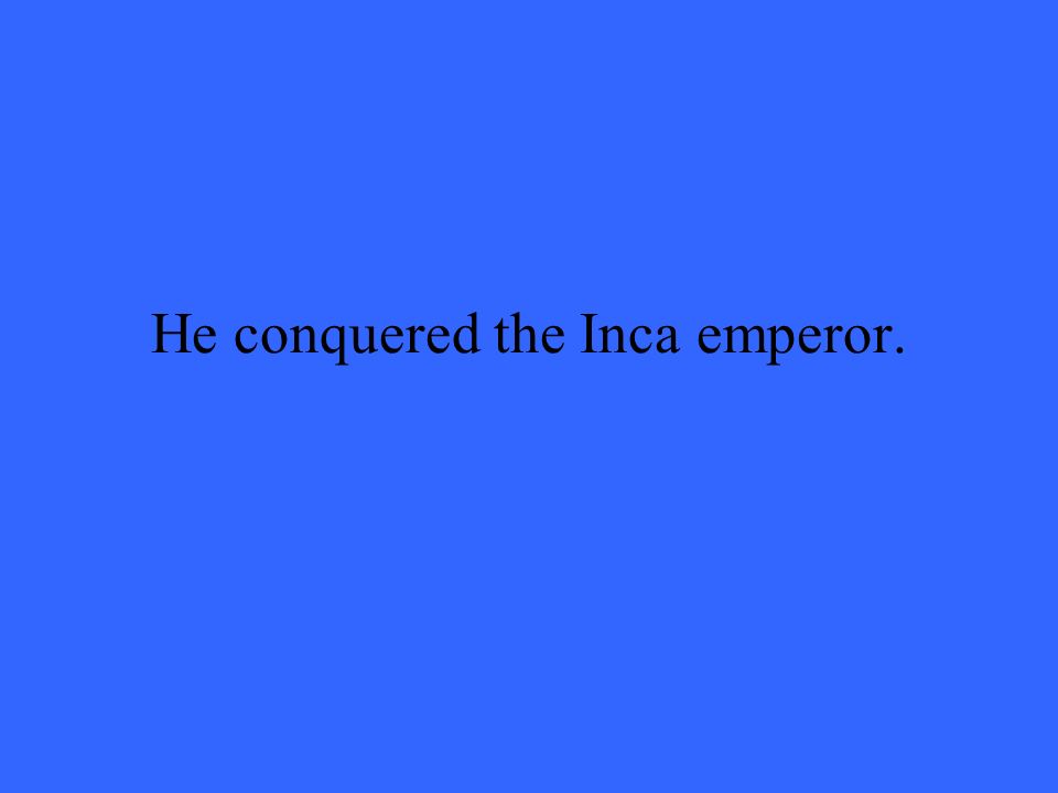 He conquered the Inca emperor.