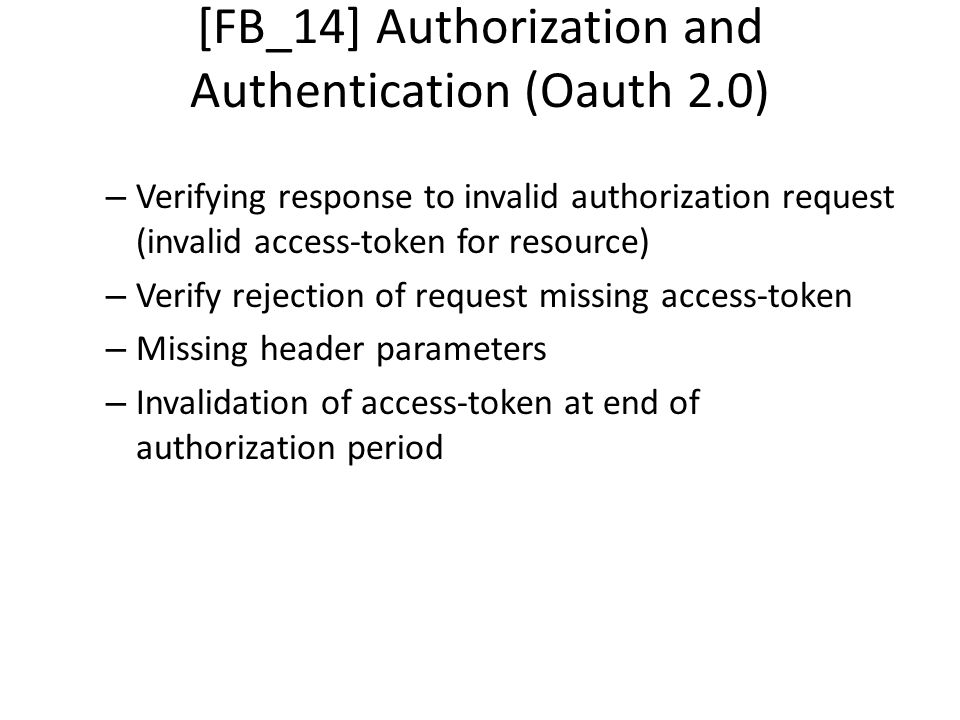 [FB_14] Authorization and Authentication (Oauth 2.0) – Verifying response to invalid authorization request (invalid access-token for resource) – Verify rejection of request missing access-token – Missing header parameters – Invalidation of access-token at end of authorization period