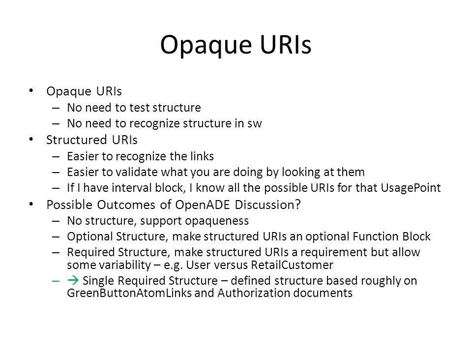 Opaque URIs – No need to test structure – No need to recognize structure in sw Structured URIs – Easier to recognize the links – Easier to validate what you are doing by looking at them – If I have interval block, I know all the possible URIs for that UsagePoint Possible Outcomes of OpenADE Discussion.