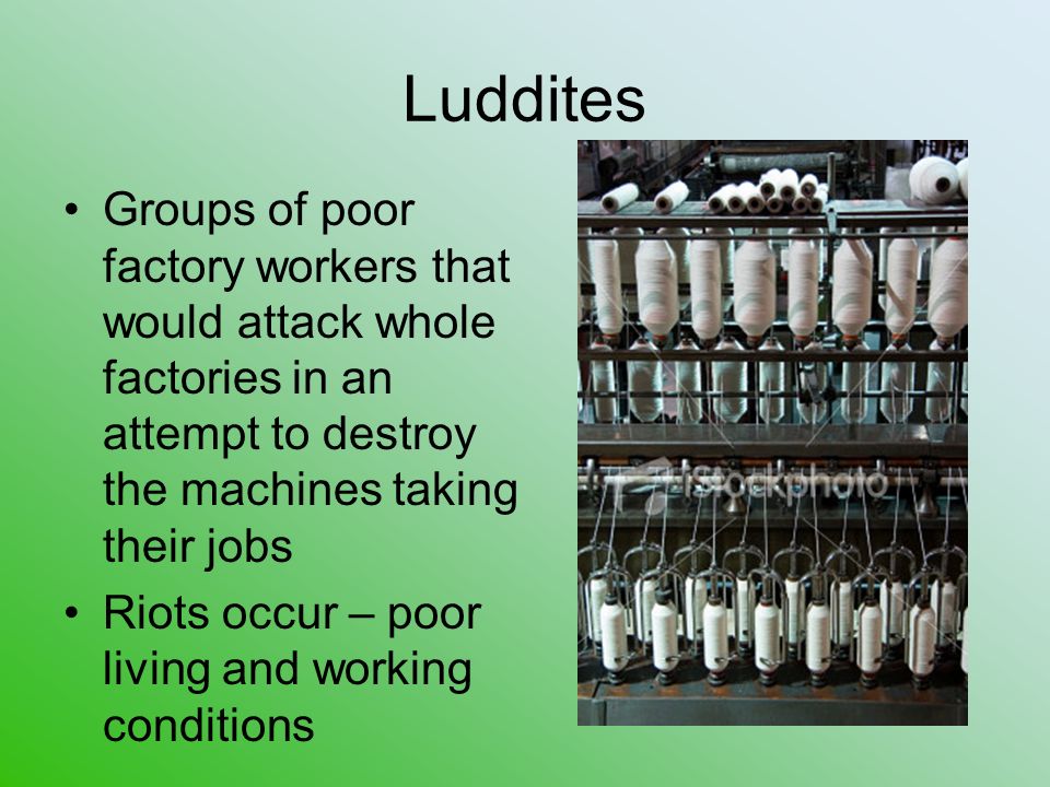 Luddites Groups of poor factory workers that would attack whole factories in an attempt to destroy the machines taking their jobs Riots occur – poor living and working conditions
