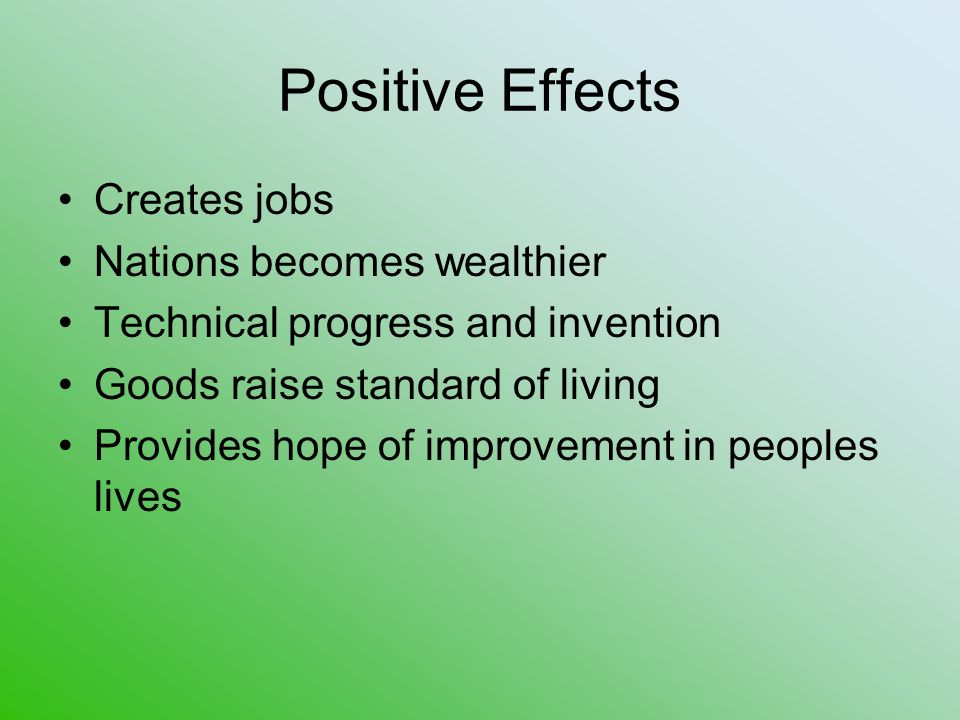 Positive Effects Creates jobs Nations becomes wealthier Technical progress and invention Goods raise standard of living Provides hope of improvement in peoples lives