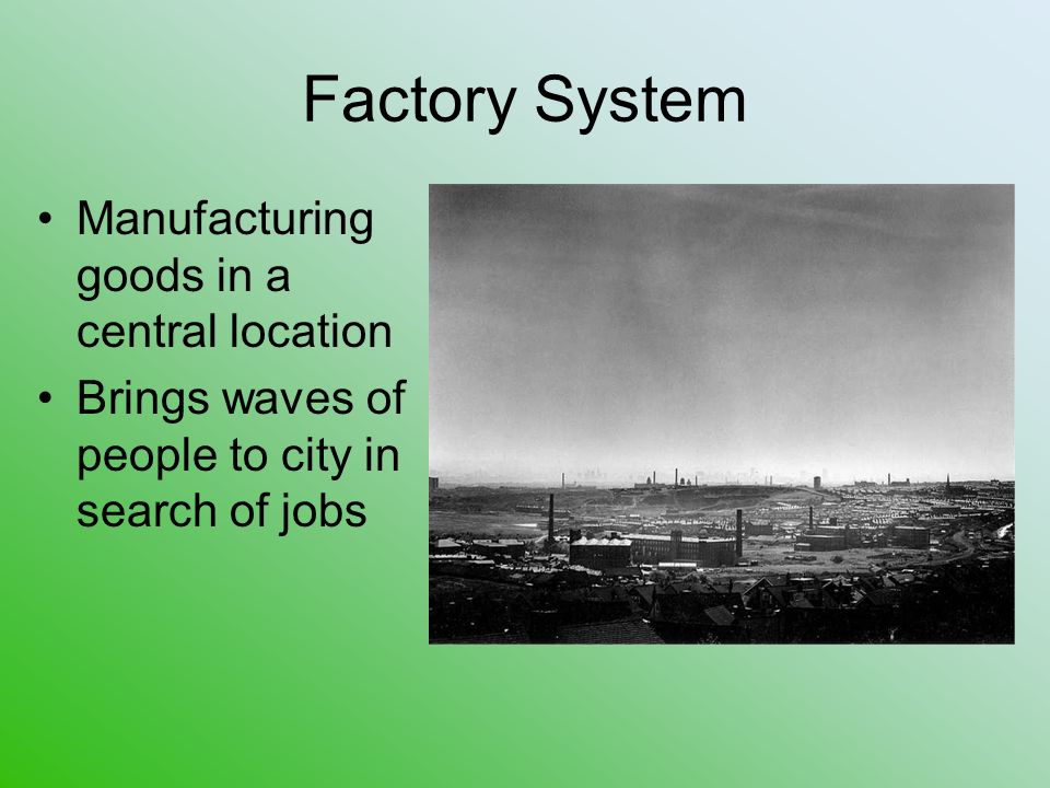 Factory System Manufacturing goods in a central location Brings waves of people to city in search of jobs
