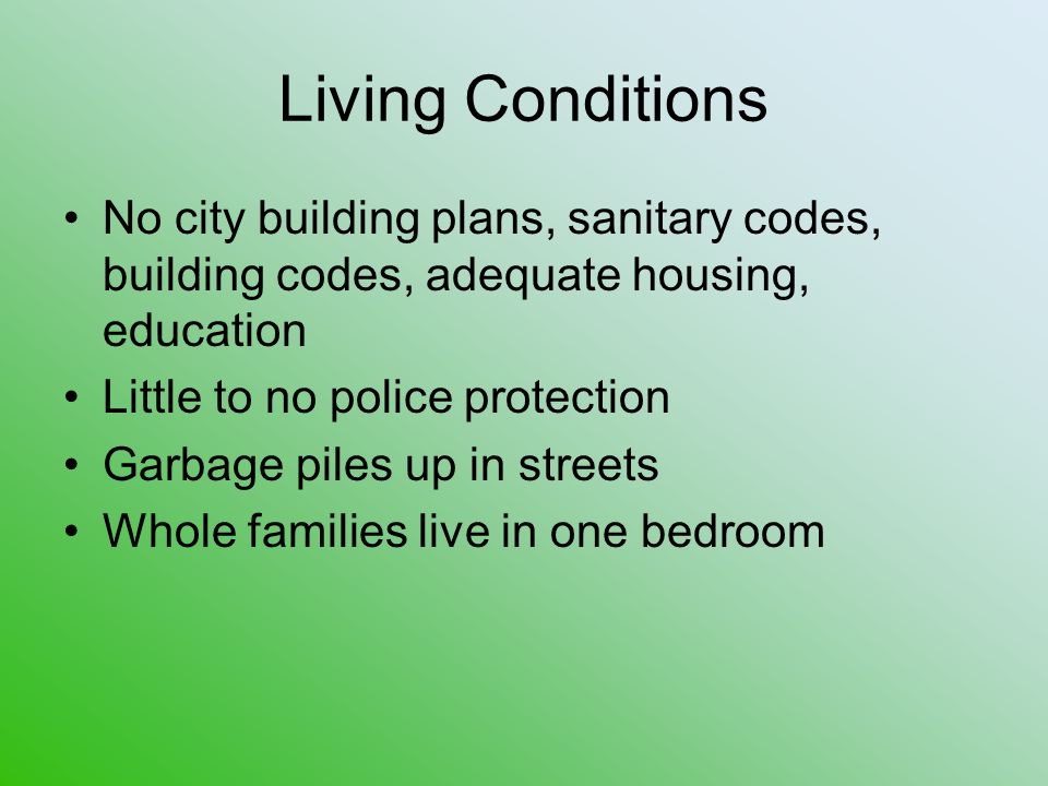Living Conditions No city building plans, sanitary codes, building codes, adequate housing, education Little to no police protection Garbage piles up in streets Whole families live in one bedroom