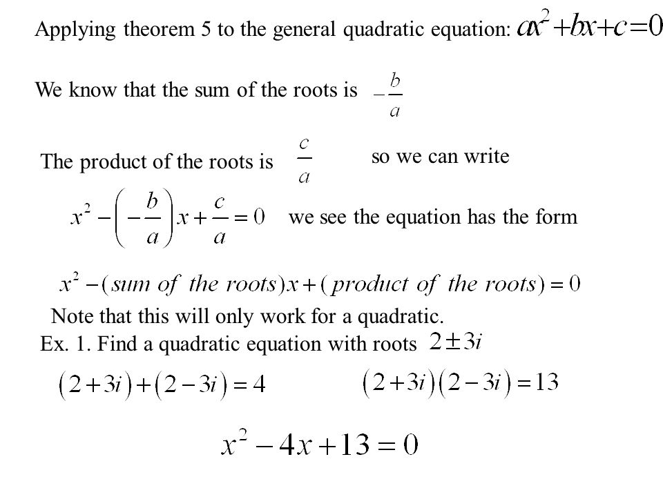 Applying theorem 5 to the general quadratic equation: We know that the sum of the roots is The product of the roots is so we can write we see the equation has the form Ex.