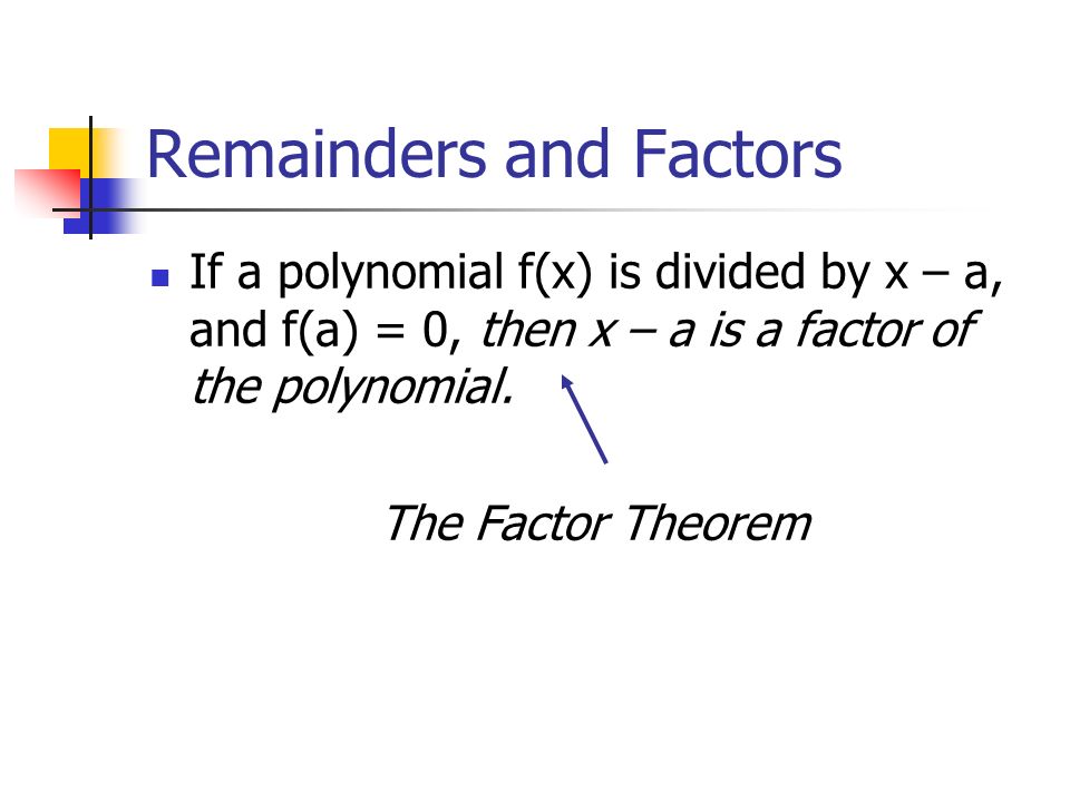 Remainders and Factors If a polynomial f(x) is divided by x – a, and f(a) = 0, then x – a is a factor of the polynomial.