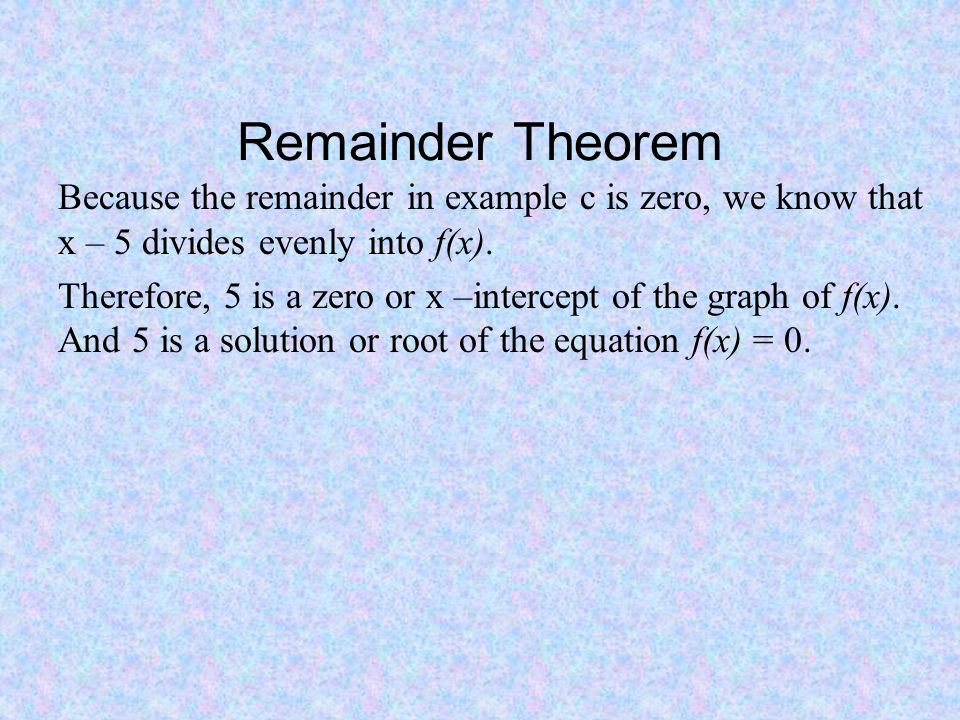 Remainder Theorem Because the remainder in example c is zero, we know that x – 5 divides evenly into f(x).
