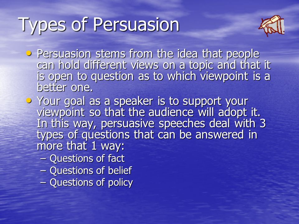 Types of Persuasion Persuasion stems from the idea that people can hold different views on a topic and that it is open to question as to which viewpoint is a better one.