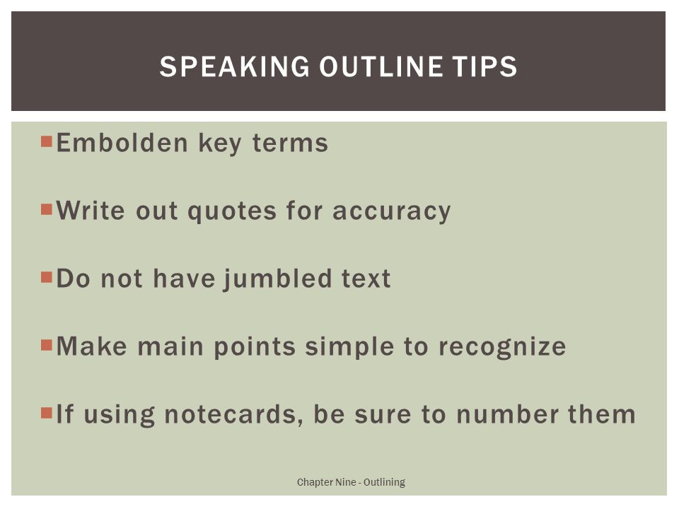  Embolden key terms  Write out quotes for accuracy  Do not have jumbled text  Make main points simple to recognize  If using notecards, be sure to number them Chapter Nine - Outlining SPEAKING OUTLINE TIPS