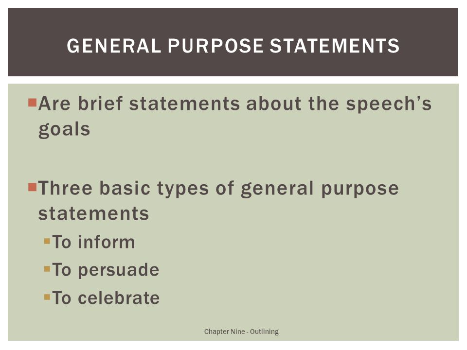  Are brief statements about the speech’s goals  Three basic types of general purpose statements  To inform  To persuade  To celebrate Chapter Nine - Outlining GENERAL PURPOSE STATEMENTS