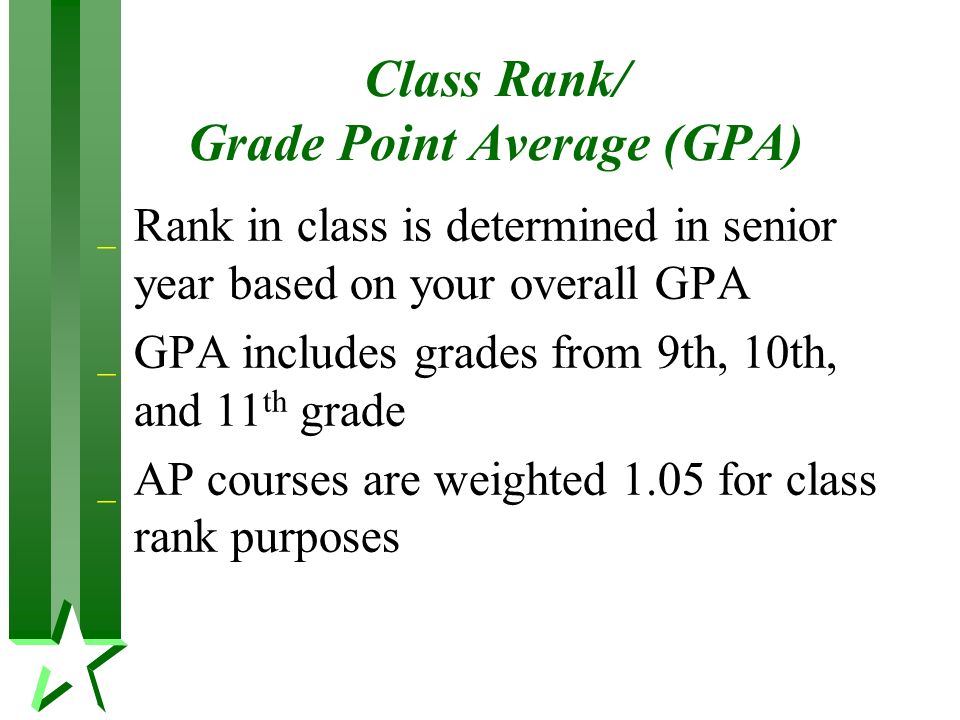 Class Rank/ Grade Point Average (GPA) _ Rank in class is determined in senior year based on your overall GPA _ GPA includes grades from 9th, 10th, and 11 th grade _ AP courses are weighted 1.05 for class rank purposes