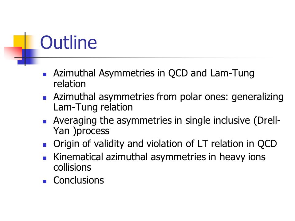 Outline Azimuthal Asymmetries in QCD and Lam-Tung relation Azimuthal asymmetries from polar ones: generalizing Lam-Tung relation Averaging the asymmetries in single inclusive (Drell- Yan )process Origin of validity and violation of LT relation in QCD Kinematical azimuthal asymmetries in heavy ions collisions Conclusions