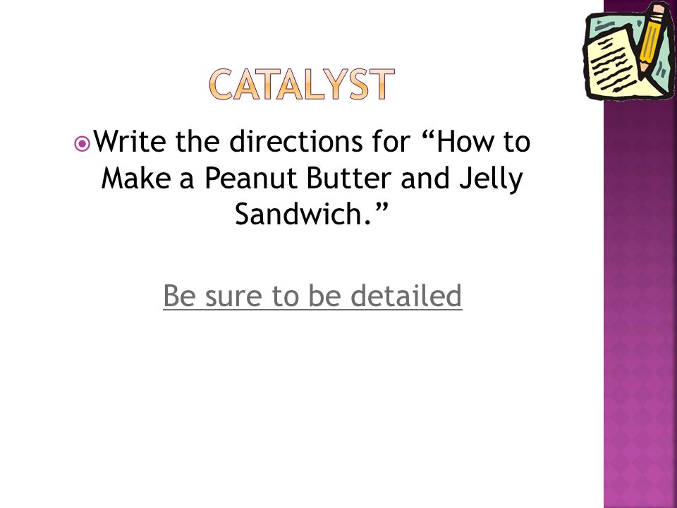  Write the directions for How to Make a Peanut Butter and Jelly Sandwich. Be sure to be detailed