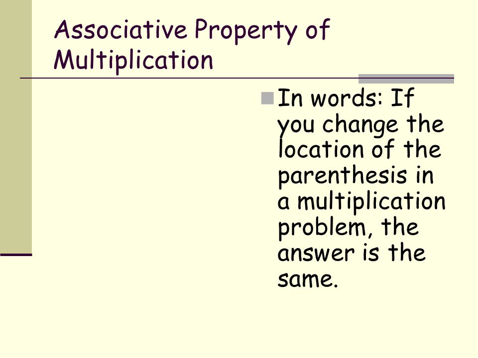 Associative Property of Multiplication In words: If you change the location of the parenthesis in a multiplication problem, the answer is the same.