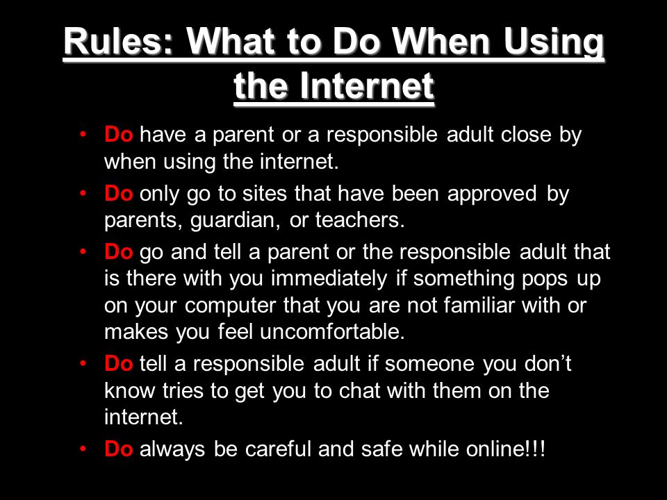 Rules: What to Do When Using the Internet Do have a parent or a responsible adult close by when using the internet.