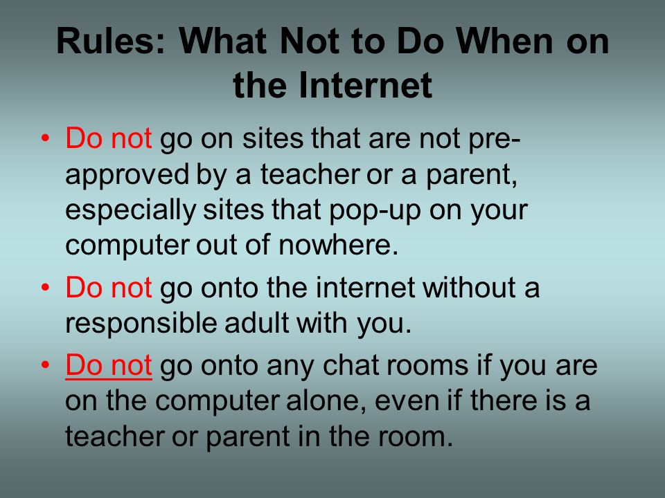 Rules: What Not to Do When on the Internet Do not go on sites that are not pre- approved by a teacher or a parent, especially sites that pop-up on your computer out of nowhere.