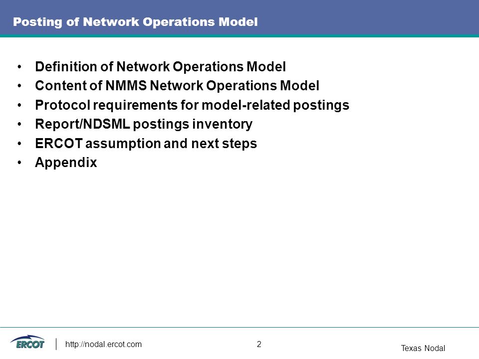Texas Nodal   2 Posting of Network Operations Model Definition of Network Operations Model Content of NMMS Network Operations Model Protocol requirements for model-related postings Report/NDSML postings inventory ERCOT assumption and next steps Appendix
