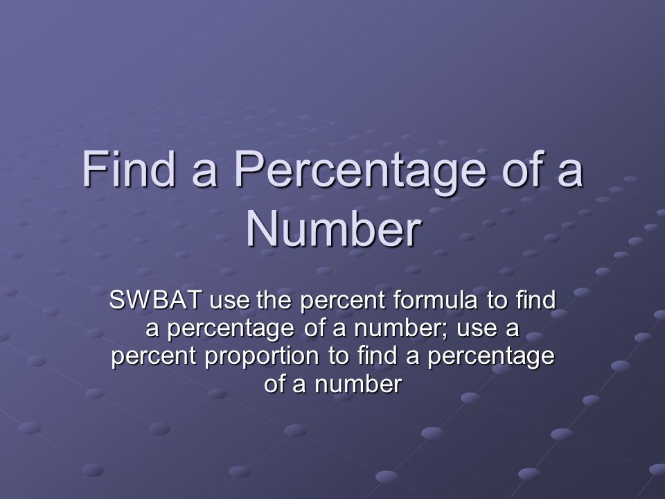 Find a Percentage of a Number SWBAT use the percent formula to find a percentage of a number; use a percent proportion to find a percentage of a number
