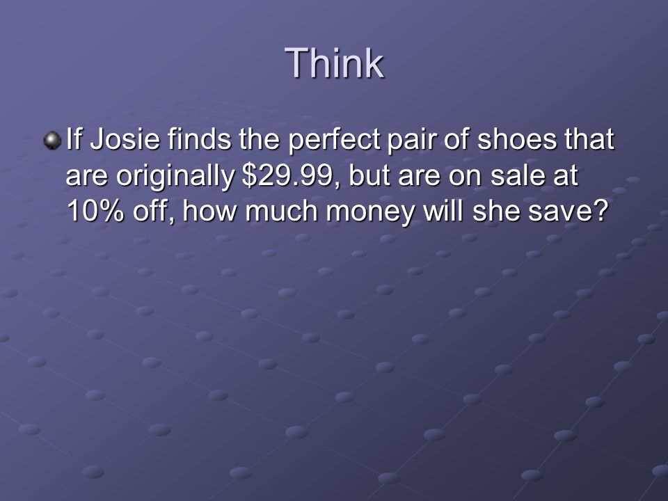 Think If Josie finds the perfect pair of shoes that are originally $29.99, but are on sale at 10% off, how much money will she save