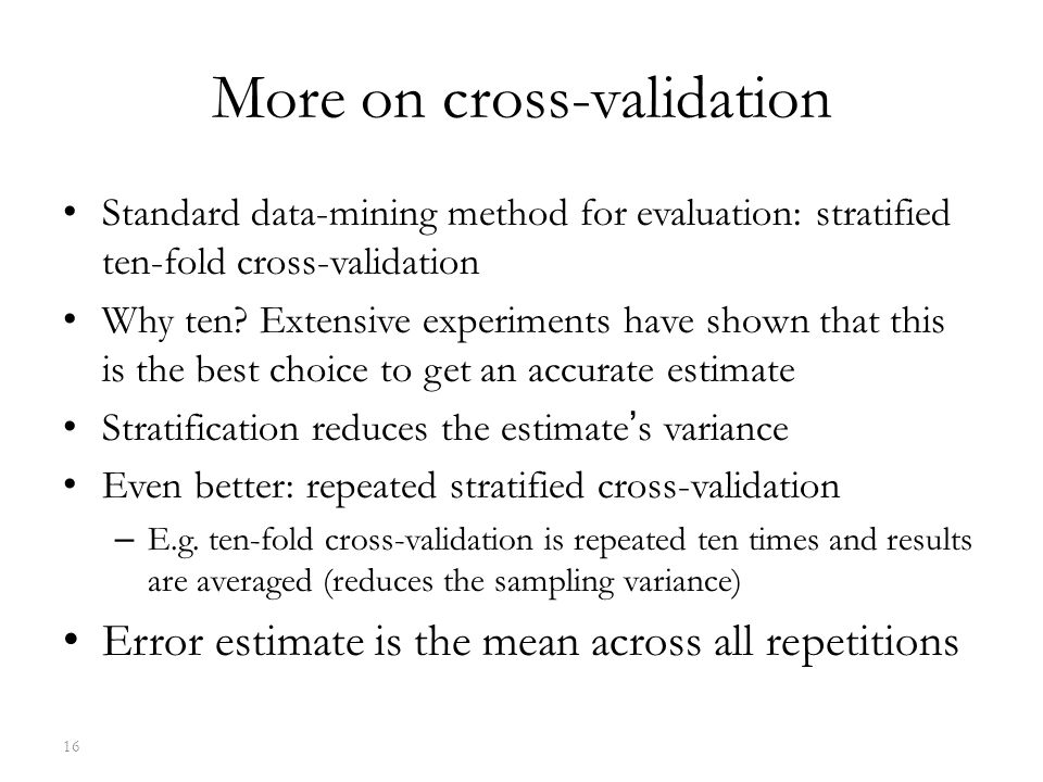 More on cross-validation Standard data-mining method for evaluation: stratified ten-fold cross-validation Why ten.