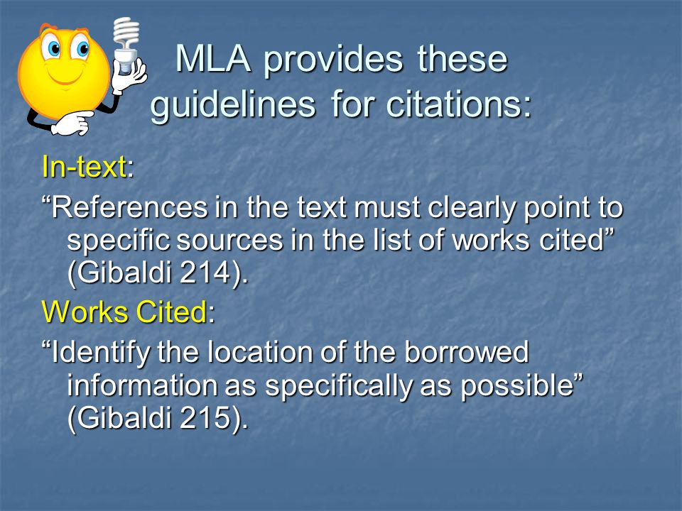 MLA provides these guidelines for citations: In-text: References in the text must clearly point to specific sources in the list of works cited (Gibaldi 214).