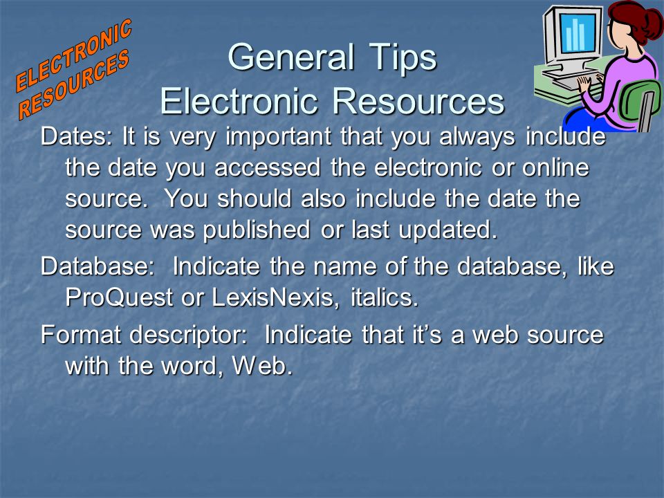 General Tips Electronic Resources Dates: It is very important that you always include the date you accessed the electronic or online source.