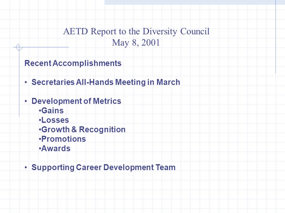 AETD Report to the Diversity Council May 8, 2001 Recent Accomplishments Secretaries All-Hands Meeting in March Development of Metrics Gains Losses Growth & Recognition Promotions Awards Supporting Career Development Team
