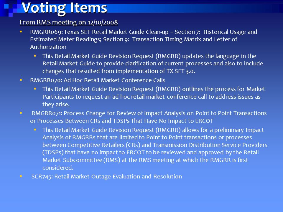 Voting Items From RMS meeting on 12/10/2008  RMGRR069: Texas SET Retail Market Guide Clean-up – Section 7: Historical Usage and Estimated Meter Readings; Section 9: Transaction Timing Matrix and Letter of Authorization  This Retail Market Guide Revision Request (RMGRR) updates the language in the Retail Market Guide to provide clarification of current processes and also to include changes that resulted from implementation of TX SET 3.0.