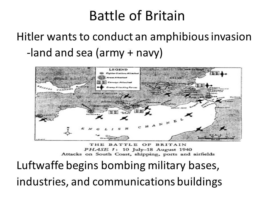 Battle of Britain Hitler wants to conduct an amphibious invasion -land and sea (army + navy) Luftwaffe begins bombing military bases, industries, and communications buildings