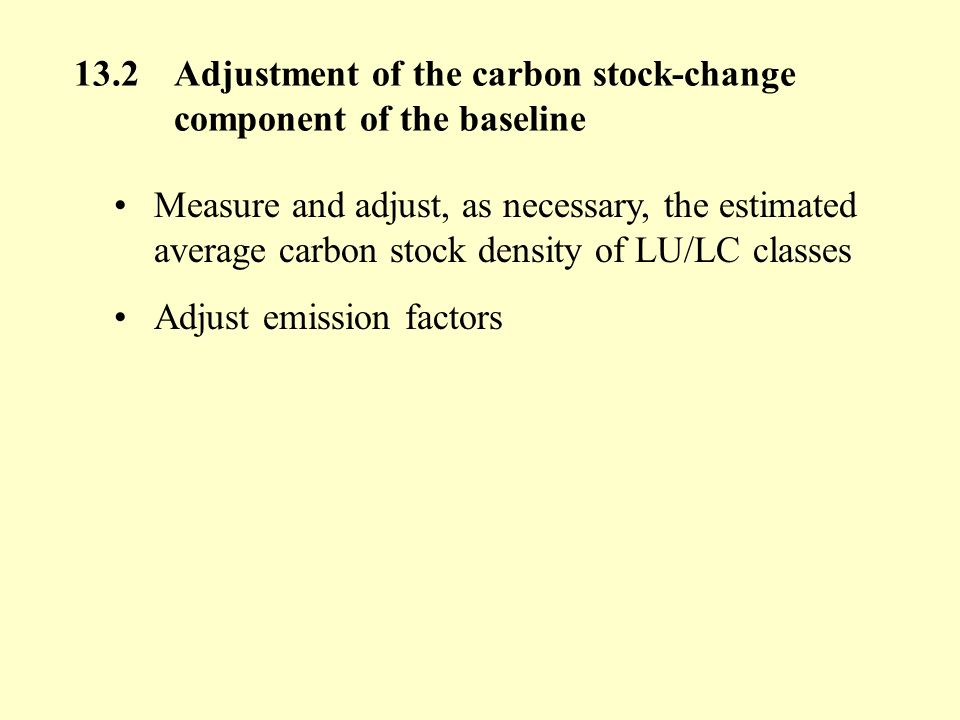 13.2Adjustment of the carbon stock-change component of the baseline Measure and adjust, as necessary, the estimated average carbon stock density of LU/LC classes Adjust emission factors