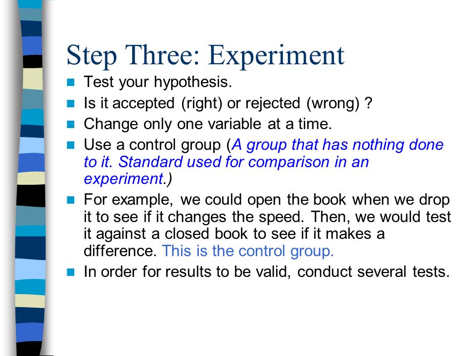 Step Three: Experiment Test your hypothesis. Is it accepted (right) or rejected (wrong) .