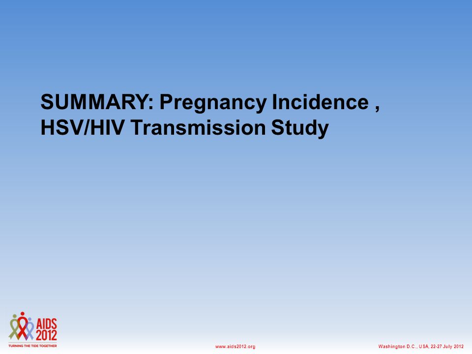 Washington D.C., USA, July 2012www.aids2012.org SUMMARY: Pregnancy Incidence, HSV/HIV Transmission Study
