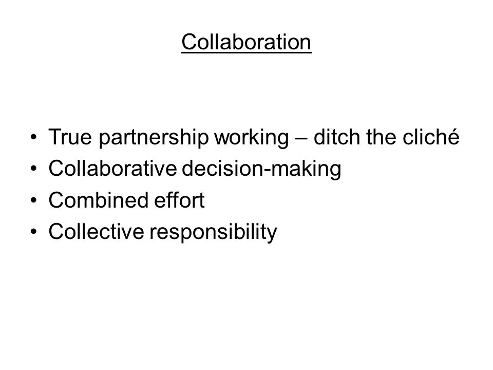 Collaboration True partnership working – ditch the cliché Collaborative decision-making Combined effort Collective responsibility