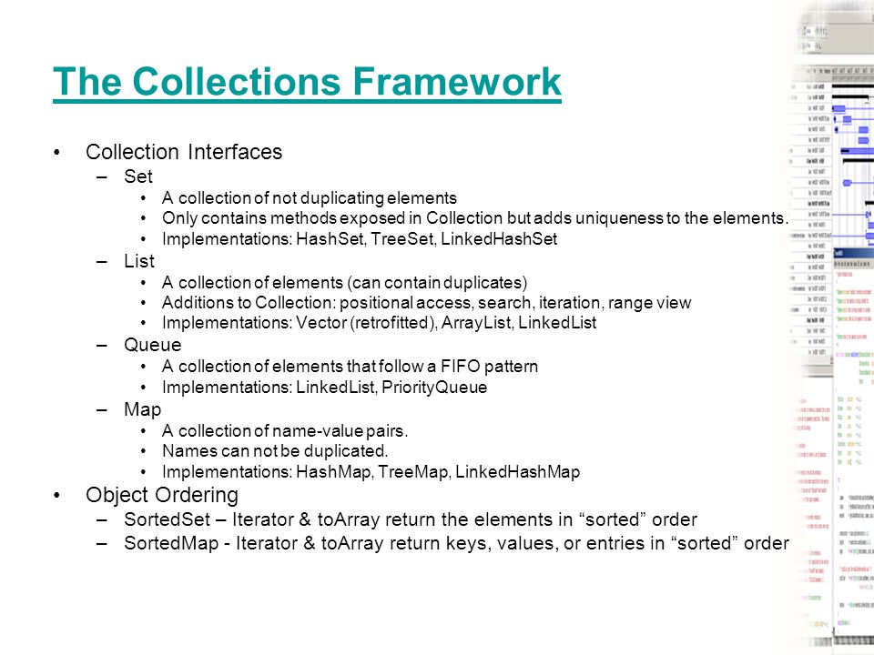 The Collections Framework Collection Interfaces –Set A collection of not duplicating elements Only contains methods exposed in Collection but adds uniqueness to the elements.
