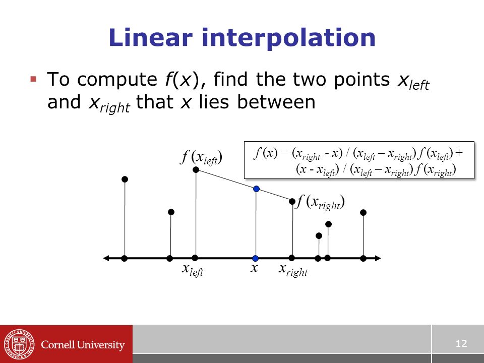Linear interpolation  To compute f(x), find the two points x left and x right that x lies between 12 x left x right f (x left ) f (x right ) x f (x) = (x right - x) / (x left – x right ) f (x left ) + (x - x left ) / (x left – x right ) f (x right ) f (x) = (x right - x) / (x left – x right ) f (x left ) + (x - x left ) / (x left – x right ) f (x right )