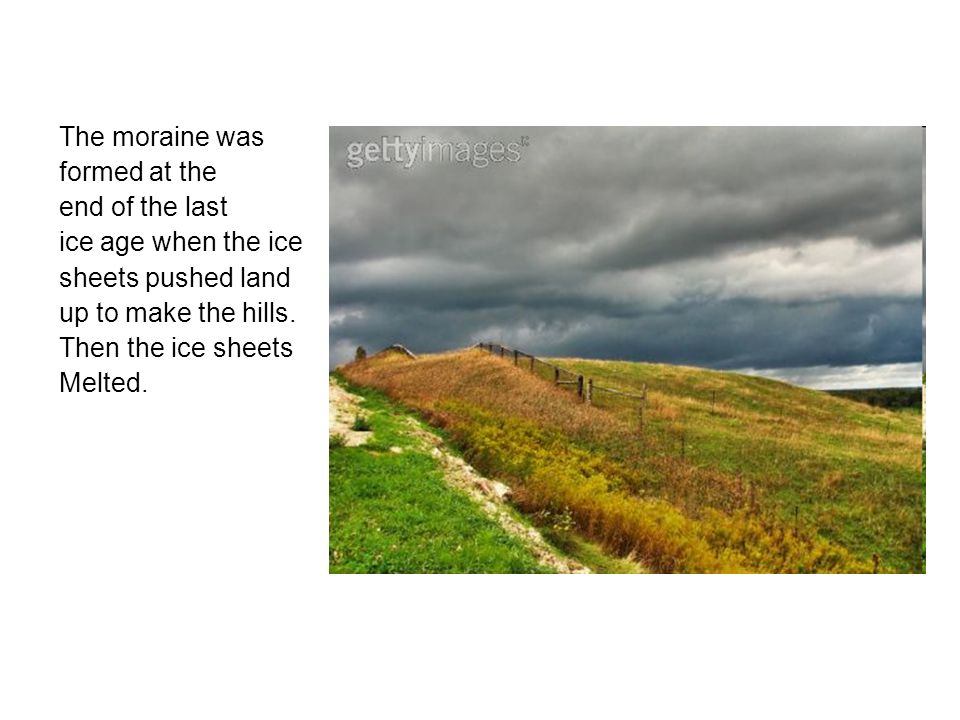 The moraine was formed at the end of the last ice age when the ice sheets pushed land up to make the hills.