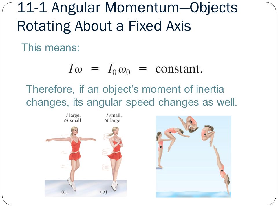11-1 Angular Momentum—Objects Rotating About a Fixed Axis This means: Therefore, if an object’s moment of inertia changes, its angular speed changes as well.