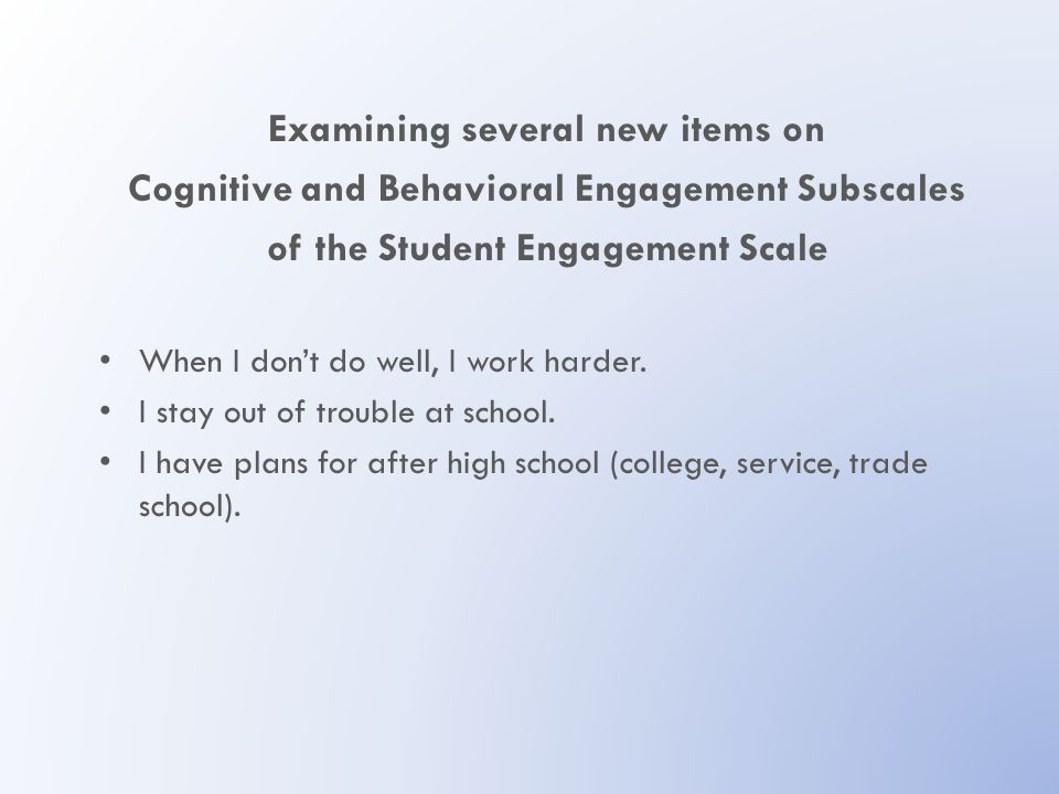 Examining several new items on Cognitive and Behavioral Engagement Subscales of the Student Engagement Scale When I don’t do well, I work harder.