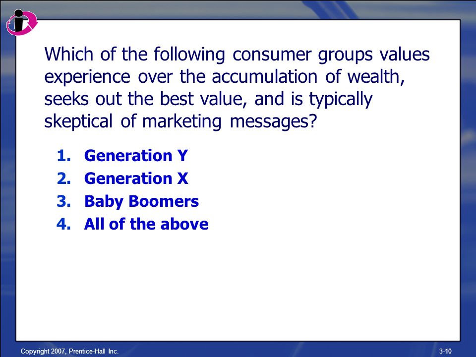 Copyright 2007, Prentice-Hall Inc.3-10 Which of the following consumer groups values experience over the accumulation of wealth, seeks out the best value, and is typically skeptical of marketing messages.