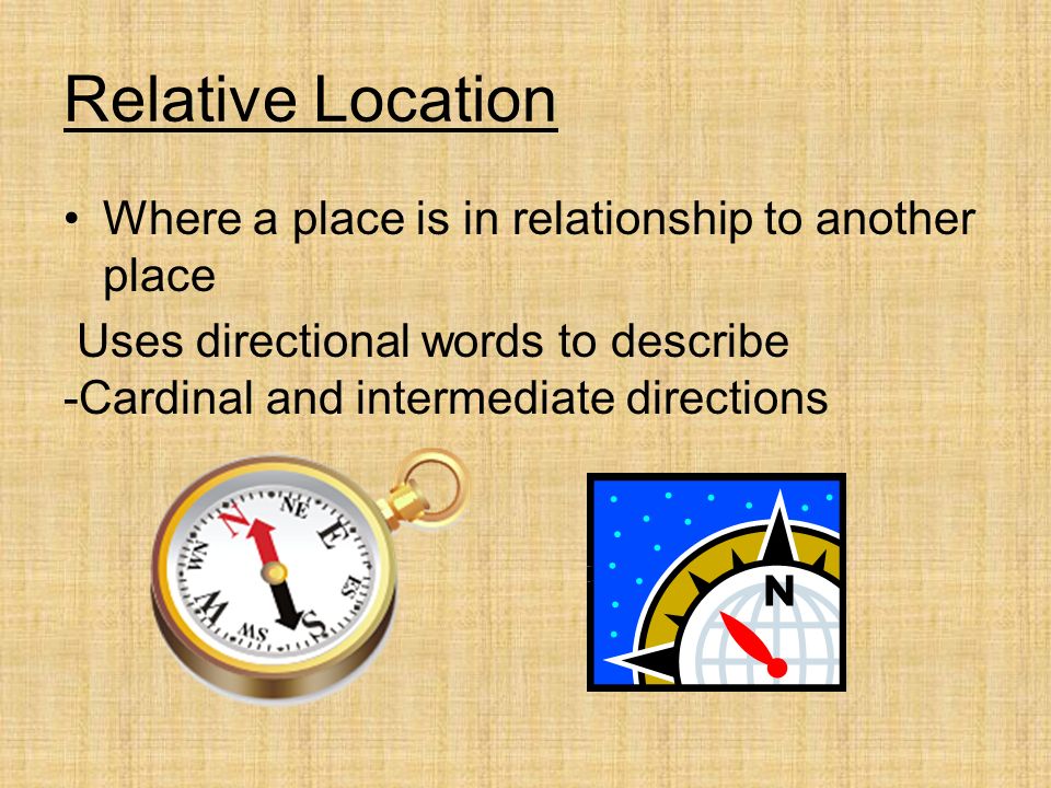 Relative Location Where a place is in relationship to another place Uses directional words to describe -Cardinal and intermediate directions