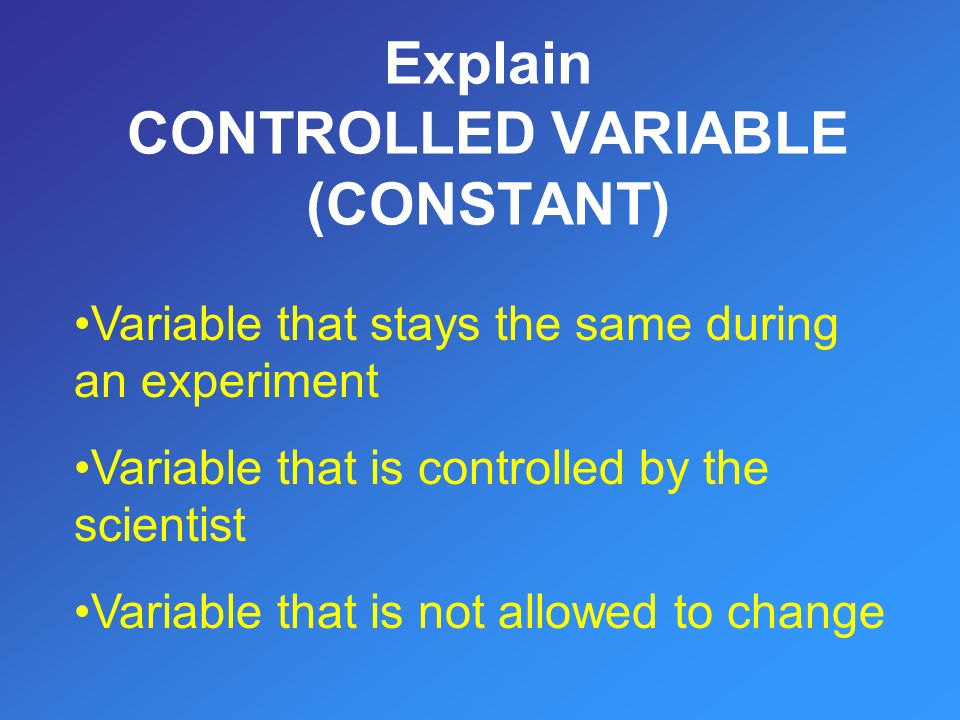 Variable that stays the same during an experiment Variable that is controlled by the scientist Variable that is not allowed to change