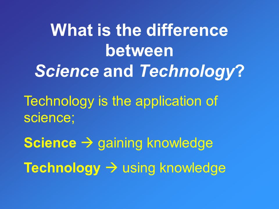 Technology is the application of science; Science  gaining knowledge Technology  using knowledge
